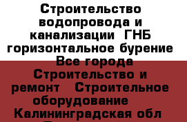 Строительство водопровода и канализации, ГНБ горизонтальное бурение - Все города Строительство и ремонт » Строительное оборудование   . Калининградская обл.,Пионерский г.